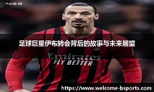 足球巨星伊布转会背后的故事与未来展望