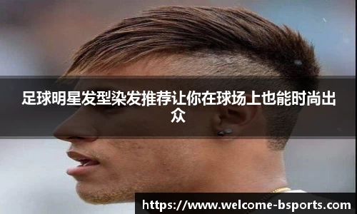 足球明星发型染发推荐让你在球场上也能时尚出众